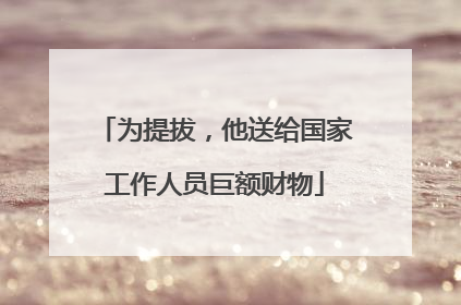 为提拔，他送给国家工作人员巨额财物