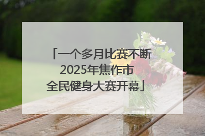 一个多月比赛不断 2025年焦作市全民健身大赛开幕