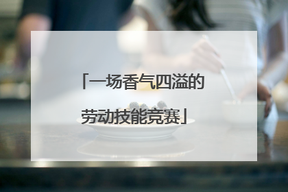 一场香气四溢的劳动技能竞赛