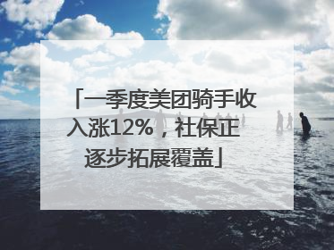 一季度美团骑手收入涨12%，社保正逐步拓展覆盖