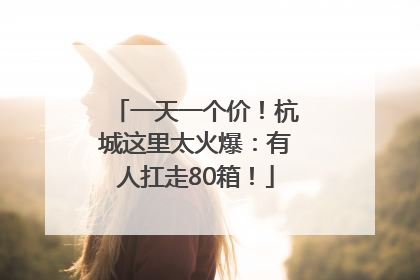 一天一个价！杭城这里太火爆：有人扛走80箱！