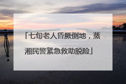 七旬老人昏厥倒地，蒸湘民警紧急救助脱险