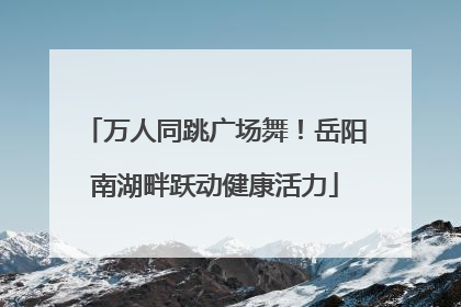 万人同跳广场舞！岳阳南湖畔跃动健康活力