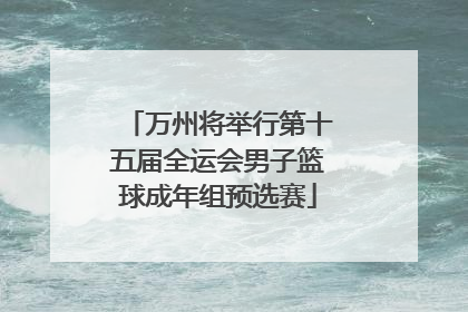 万州将举行第十五届全运会男子篮球成年组预选赛