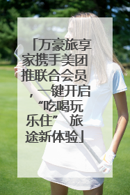 万豪旅享家携手美团推联合会员，一键开启 “吃喝玩乐住” 旅途新体验