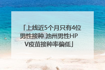 上线近5个月只有4位男性接种 池州男性HPV疫苗接种率偏低