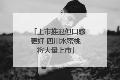 上市推迟但口感更好 四川水蜜桃将大量上市