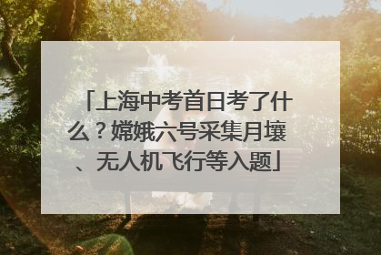 上海中考首日考了什么？嫦娥六号采集月壤、无人机飞行等入题