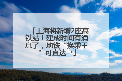 上海将新增2座高铁站！建成时间有消息了，地铁“换乘王”可直达→