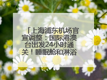 上海浦东机场官宣调整：国际港澳台出发24小时通关！睡眠舱和淋浴间也来了