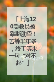 上海120急救员被踹断肋骨！苦等半年多，终于等来一句“对不起”