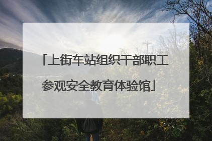 上街车站组织干部职工参观安全教育体验馆