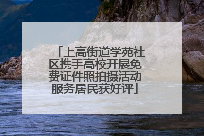 上高街道学苑社区携手高校开展免费证件照拍摄活动服务居民获好评