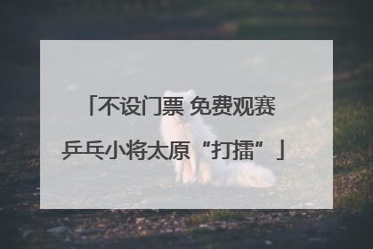 不设门票 免费观赛 乒乓小将太原“打擂”