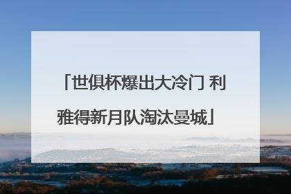 世俱杯爆出大冷门 利雅得新月队淘汰曼城