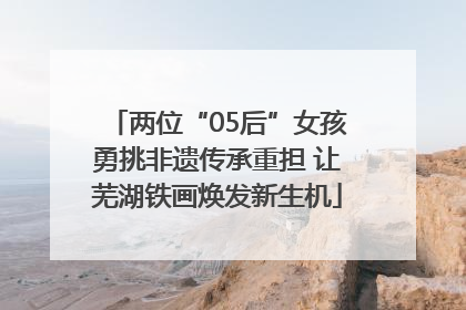 两位“05后”女孩勇挑非遗传承重担 让芜湖铁画焕发新生机