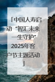 中国人寿启动“智汇未来 一生守护”2025年客户节主题活动