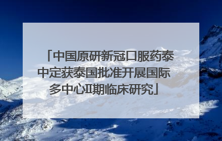 中国原研新冠口服药泰中定获泰国批准开展国际多中心II期临床研究
