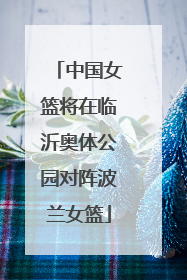 中国女篮将在临沂奥体公园对阵波兰女篮