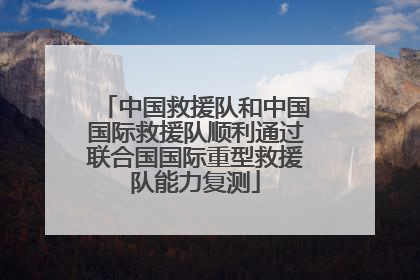 中国救援队和中国国际救援队顺利通过联合国国际重型救援队能力复测