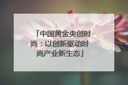 中国黄金央创时尚：以创新驱动时尚产业新生态