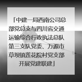 中建一局西南公司总部党总支与四川省交通运输综合行政执法总队第三支队党委、万源市草坝镇莲花院村党支部开展党建联建