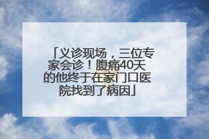 义诊现场，三位专家会诊！腹痛40天的他终于在家门口医院找到了病因