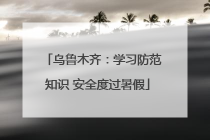 乌鲁木齐：学习防范知识 安全度过暑假
