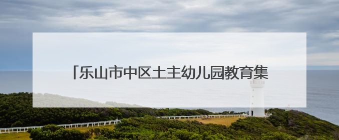乐山市中区土主幼儿园教育集团：正教师之风，铸教育之魂