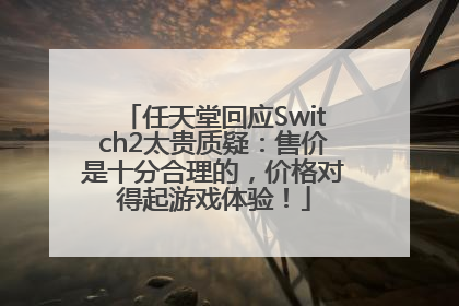 任天堂回应Switch2太贵质疑：售价是十分合理的，价格对得起游戏体验！