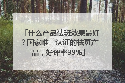 什么产品祛斑效果最好？国家唯一认证的祛斑产品，好评率99%