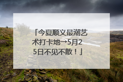 今夏顺义最潮艺术打卡地→5月25日不见不散！