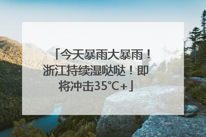 今天暴雨大暴雨！浙江持续湿哒哒！即将冲击35℃+
