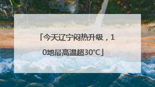 今天辽宁闷热升级，10地最高温超30℃