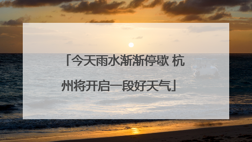 今天雨水渐渐停歇 杭州将开启一段好天气