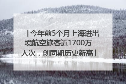 今年前5个月上海进出境航空旅客近1700万人次，创同期历史新高