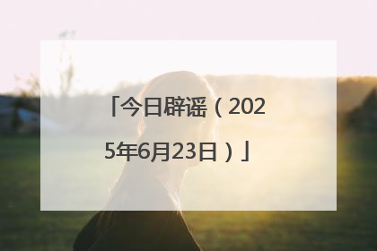 今日辟谣（2025年6月23日）