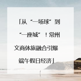 从“一场球”到“一座城”！常州文商体旅融合引爆端午假日经济