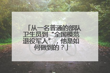 从一名普通的部队卫生员到“全国模范退役军人”，他是如何做到的？