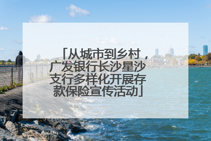 从城市到乡村，广发银行长沙星沙支行多样化开展存款保险宣传活动