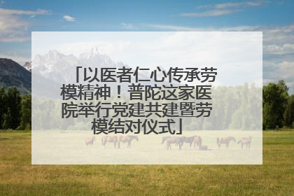 以医者仁心传承劳模精神!普陀这家医院举行党建共建暨劳模结对仪式