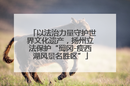 以法治力量守护世界文化遗产，扬州立法保护“蜀冈-瘦西湖风景名胜区”