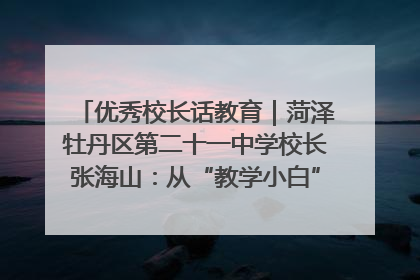优秀校长话教育｜菏泽牡丹区第二十一中学校长张海山：从“教学小白”到“行家里手”