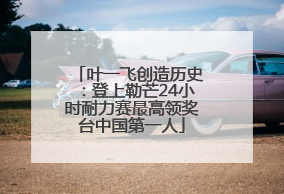叶一飞创造历史：登上勒芒24小时耐力赛最高领奖台中国第一人