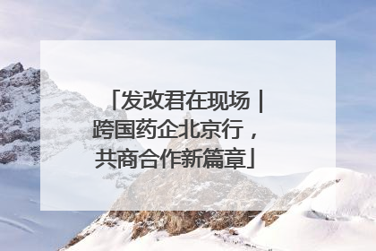发改君在现场｜跨国药企北京行，共商合作新篇章