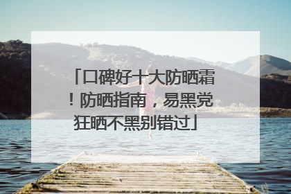 口碑好十大防晒霜！防晒指南，易黑党狂晒不黑别错过