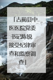 古蔺县中医医院党委书记陈锐 接受纪律审查和监察调查
