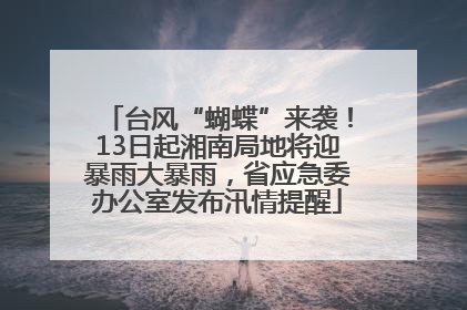 台风“蝴蝶”来袭！13日起湘南局地将迎暴雨大暴雨，省应急委办公室发布汛情提醒