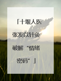 十堰人医张发以针灸破解“情绪密码”