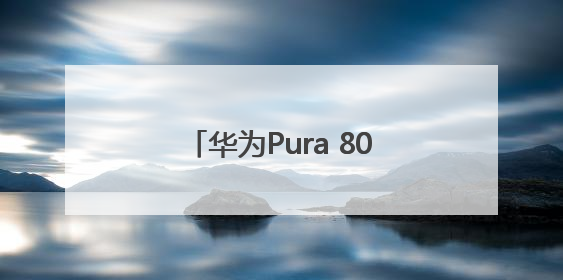 华为Pura 80系列首发小艺看世界，AI能力再进阶